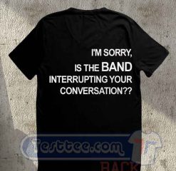 I'm Sorry Is The Band Interrupting Your Conversation Tees