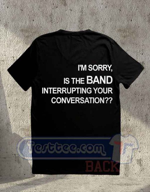 I'm Sorry Is The Band Interrupting Your Conversation Tees