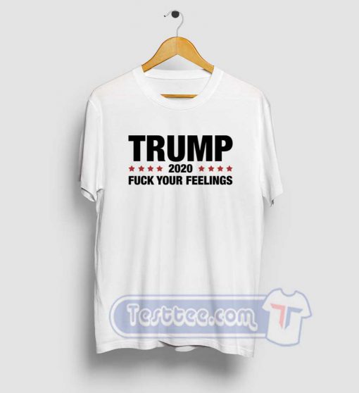 Trump 2020 Fuck Your Feelings Tees
