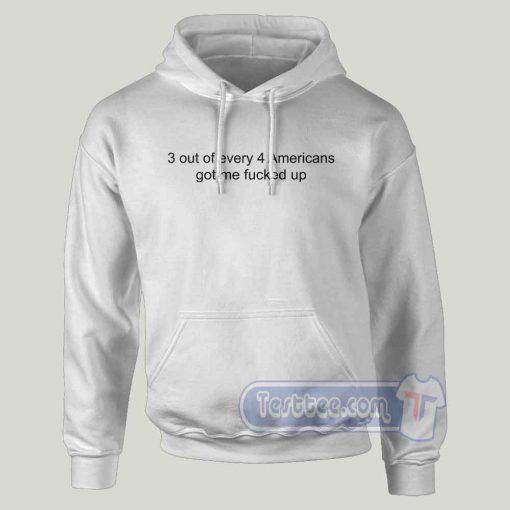3 Out Of Every 4 Americans Got Me Fucked Up Hoodie