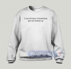 3 Out Of Every 4 Americans Got Me Fucked Up Sweatshirt