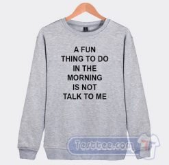 Cheap A Fun Thing To Do In The Morning Is Not Talk To Me Sweatshirt