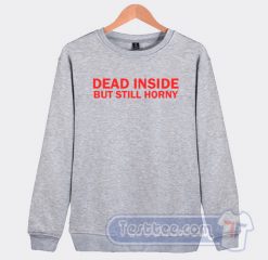 Cheap Dead Inside But Still Horny Sweatshirt