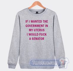 Cheap If I Wanted The Government In My Uterus Sweatshirt
