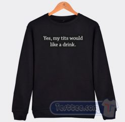 Cheap Yes My Tits Would Like a Drink Sweatshirt