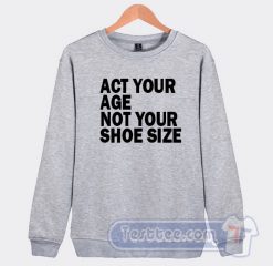 Cheap Act Your Age Not Your Shoe Size Sweatshirt