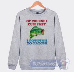 Cheap Of Course I Cum Fast I Got Fish To Catch Sweatshirt