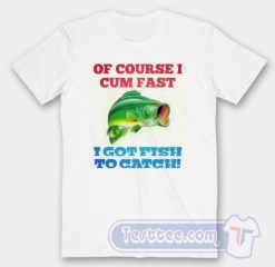 Cheap Of Course I Cum Fast I Got Fish To Catch Tees