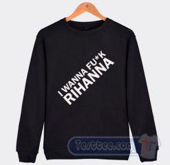 Cheap I Wanna Fuck Rihanna Sweatshirt