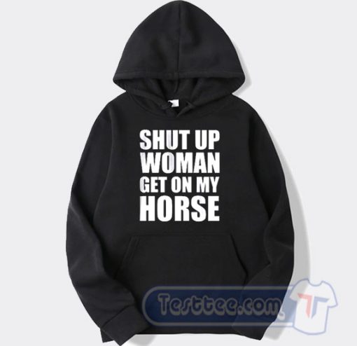 Cheap Shut Up Woman Get On My Horse Hoodie