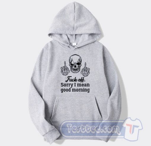 Cheap Skull Fuck Off Sorry I Mean Good Morning Hoodie