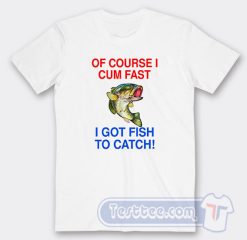 Cheap Of Course I Cum Fast I Got Fish To Catch Tees