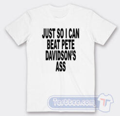 Cheap Just So I Can Beat Pete Davidson’s Ass Tees