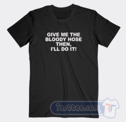 Cheap Give Me The Bloody Hose Then I’ll Do Tees