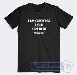 Cheap I Am Carrying A Gun I Am Also Insane Tees