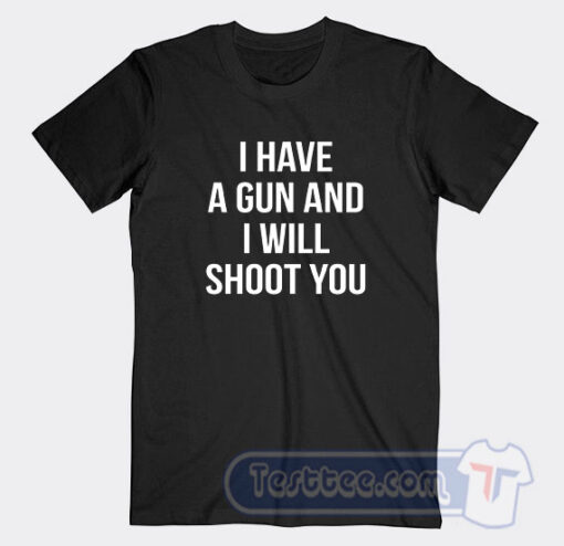 Cheap I Have A Gun And I Will Shoot You Tees