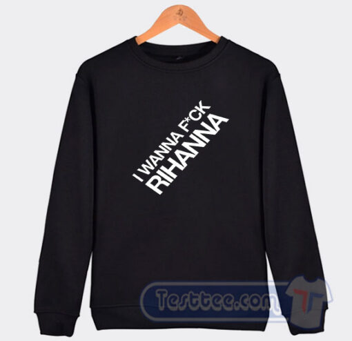 Cheap I Wanna Fuck Rihanna Sweatshirt