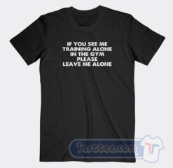 Cheap If You See Me Training Alone In The Gym Please Leave Me Alone Tees