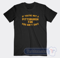Cheap If You’re Not A Pittsburgh Fan You Ain’t Shit Tees