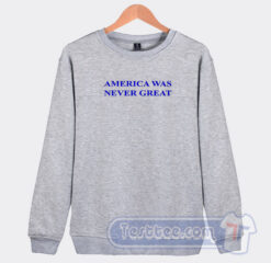 Cheap America Was Never Great Sweatshirt