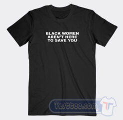 Cheap Black Women Aren’t Here To Save You Tees