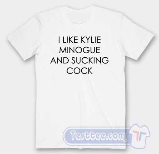 Cheap I Like Kylie Minogue and Sucking Cock Tees