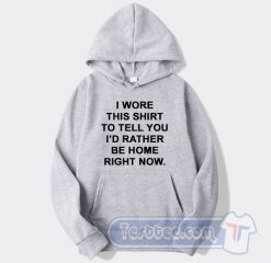 Cheap I Wore This Shirt To Tell You I'd Rather be Home Right Now Hoodie