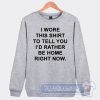 Cheap I Wore This Shirt To Tell You I'd Rather be Home Right Now Sweatshirt