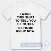 Cheap I Wore This Shirt To Tell You I'd Rather be Home Right Now Tees