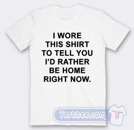 Cheap I Wore This Shirt To Tell You I'd Rather be Home Right Now Tees