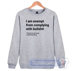 Cheap I am Exempt From Complying With Bullshit Sweatshirt