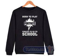 Cheap Born To Play Fortnite Forced To Go To School Sweatshirt