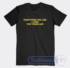 Cheap Everything You Like I Liked Five Years Ago Tees