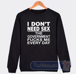 Cheap I Don't Need Sex The Government Fucks Me Everyday Sweatshirt