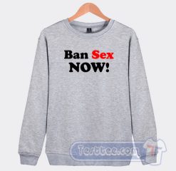 Cheap Ban Sex Now Sweatshirt