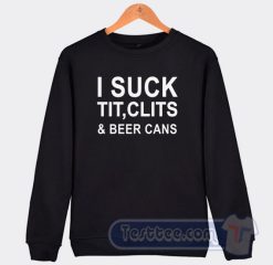 Cheap I Suck Tit Clits And Beer Cans Sweatshirt