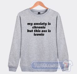 Cheap My Anxiety Is Chronic But This Ass Is Iconic Sweatshirt