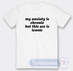 Cheap My Anxiety Is Chronic But This Ass Is Iconic Tees