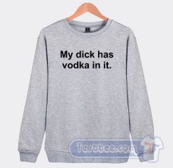 Cheap My Dick Has Vodka In It Sweatshirt