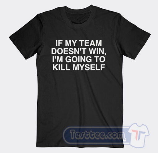 Cheap If My Team Doesn't Win I'm Going to Kill Myself Tees