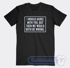 Cheap I Would Agree With You Both Be Wrong Tees