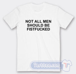 Cheap Not All Men Should Be Fist Fucked Tees