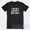 I’m So Happy We Met Tees
